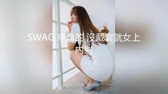 SWAG 來真的 沒戴套就女上內射