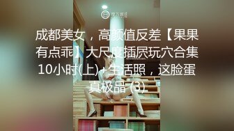 成都美女，高颜值反差【果果有点乖】大尺度插屄玩穴合集10小时(上)+生活照，这脸蛋真极品 (3)