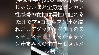 (中文字幕) [SCOP-680] 尋常じゃないほど全身超ビンカン性感帯の女性は男性に触れるだけでマ●コからマン汁が溢れだしてグッチョグチョのヌッチョヌチョ！！そのままマン汁まみれの生中出しヌルヌル濃