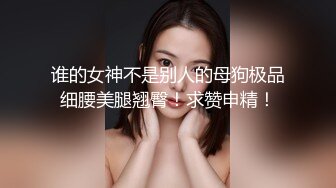 谁的女神不是别人的母狗极品细腰美腿翘臀！求赞申精！