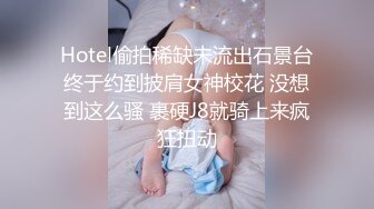 Hotel偷拍稀缺未流出石景台终于约到披肩女神校花 没想到这么骚 裹硬J8就骑上来疯狂扭动