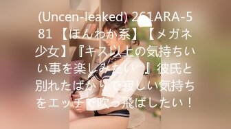 (Uncen-leaked) 261ARA-581 【ほんわか系】【メガネ少女】『キス以上の気持ちいい事を楽しみたい♪』彼氏と別れたばかりで寂しい気持ちをエッチで吹っ飛ばしたい！