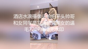 酒店水滴摄像头偷拍平头帅哥和女同学草完逼研究美女的逼毛720P高清无水印