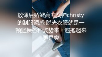 放课后娇嫩高三女神christy的制服诱惑 脱光衣服就是一顿猛操各种姿势来一遍抱起来更是爽