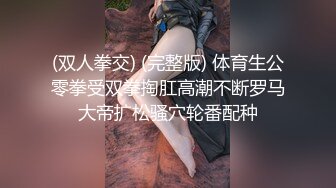 (双人拳交) (完整版) 体育生公零拳受双拳掏肛高潮不断罗马大帝扩松骚穴轮番配种