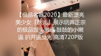 【极品名器2020】最新漂亮美少女『秋儿』展示玩弄正宗的极品馒头嫩逼 鼓鼓的小嫩逼 扒开逼反光 高清720P版