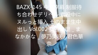 BAZX-145 中文字幕 制服待ち合わせデリヘル 素股中にヌルっと挿入 そのまま生中出し Vol.002 美谷朱里 _ まなかかな _ 夢乃美咲 _ 君色華奈