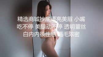 精选商城抄底漂亮美眉 小嘴吃不停 美腿动不停 透明蕾丝白内内很性感 逼毛浓密