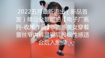 2022五月最新流出（新品首发）精品全景厕拍【电子厂系列-收尾作品】5肉感美女穿着蕾丝窄内裤显得屁股很性感适合后入耐操