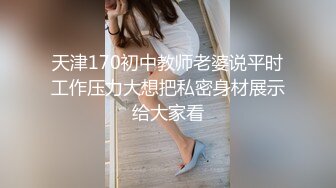 天津170初中教师老婆说平时工作压力大想把私密身材展示给大家看