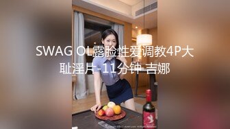 SWAG OL露脸性爱调教4P大耻淫片-11分钟 吉娜