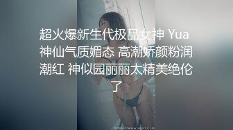 超火爆新生代极品女神 Yua 神仙气质媚态 高潮娇颜粉润潮红 神似园丽丽太精美绝伦了