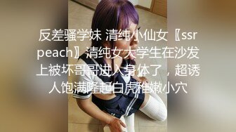 反差骚学妹 清纯小仙女〖ssrpeach〗清纯女大学生在沙发上被坏哥哥进入身体了，超诱人饱满隆起白虎稚嫩小穴