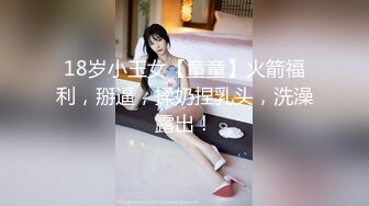 18岁小玉女【童童】火箭福利，掰逼，揉奶捏乳头，洗澡露出！