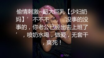 偷情刺激~超大巨乳【少妇奶妈】’不不不‘，‘没事的没事的，你老公已经出去上班了’，喷奶水喝，做爱，无套干，爽死！