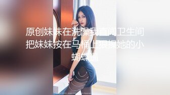 原创妹妹在洗澡我直闯卫生间把妹妹按在马桶上狠操她的小蝴蝶逼