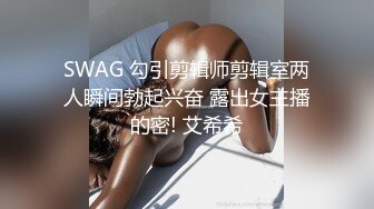 SWAG 勾引剪辑师剪辑室两人瞬间勃起兴奋 露出女主播的密! 艾希希