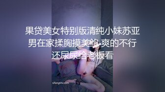 果贷美女特别版清纯小妹苏亚男在家揉胸摸美鲍 爽的不行还尿尿给老板看