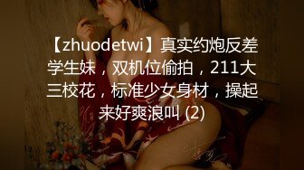 【zhuodetwi】真实约炮反差学生妹，双机位偷拍，211大三校花，标准少女身材，操起来好爽浪叫 (2)