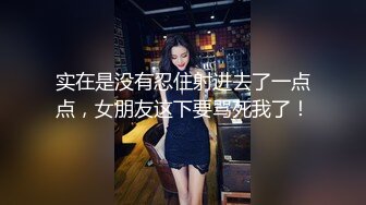 实在是没有忍住射进去了一点点，女朋友这下要骂死我了！