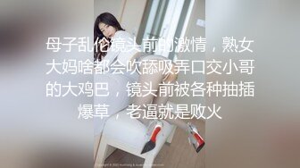 母子乱伦镜头前的激情，熟女大妈啥都会吹舔吸弄口交小哥的大鸡巴，镜头前被各种抽插爆草，老逼就是败火