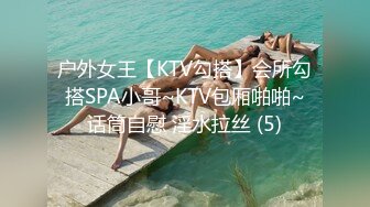 户外女王【KTV勾搭】会所勾搭SPA小哥~KTV包厢啪啪~话筒自慰 淫水拉丝 (5)