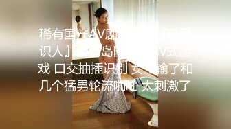 稀有国产AV剧情演绎『玩屌识人』模仿岛国猜人AV式游戏 口交抽插识别 女主输了和几个猛男轮流啪啪 太刺激了