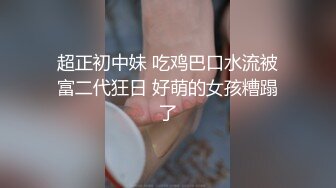 超正初中妹 吃鸡巴口水流被富二代狂日 好萌的女孩糟蹋了