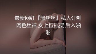 最新网红『骚丝丝』私人订制 肉色丝袜 女上位摇摆 后入啪啪