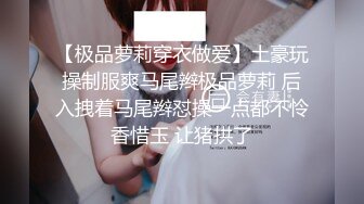 【极品萝莉穿衣做爱】土豪玩操制服爽马尾辫极品萝莉 后入拽着马尾辫怼操一点都不怜香惜玉 让猪拱了