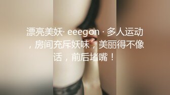 漂亮美妖· eeegon · 多人运动，房间充斥妖味，美丽得不像话，前后堵嘴！