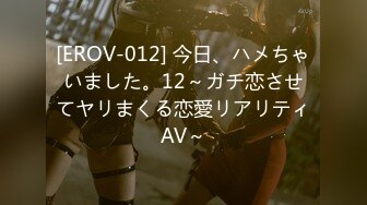 [EROV-012] 今日、ハメちゃいました。12～ガチ恋させてヤリまくる恋愛リアリティAV～