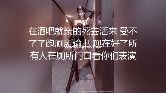 在酒吧就亲的死去活来 受不了了跑厕所输出 现在好了所有人在厕所门口看你们表演