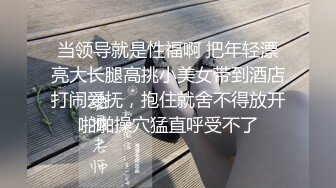 当领导就是性福啊 把年轻漂亮大长腿高挑小美女带到酒店打闹爱抚，抱住就舍不得放开啪啪操穴猛直呼受不了