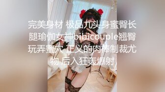 完美身材 极品九头身蜜臀长腿瑜伽女神bibicouple翘臀玩弄蜜穴 正义的肉棒制裁尤物 后入狂轰爆射