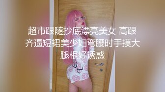 超市跟随抄底漂亮美女 高跟齐逼短裙美少妇弯腰时手摸大腿根好诱惑