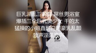 巨乳淫乱三轮车 屌丝男浴室爆插三个巨乳美少女 干的太猛操的小妞直翻白眼豪乳乱颤 放声淫荡浪叫