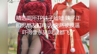 精选厕所TP妹子嘘嘘 妹子正和男朋友打电话 突然被摸逼 吓得像杀猪叫,魂都飞了