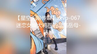 【星空无限传媒】xkvp-067 迷恋女婿大鸡巴的淫荡岳母-陈静