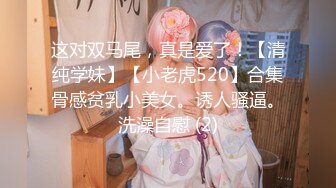 这对双马尾，真是爱了！【清纯学妹】【小老虎520】合集骨感贫乳小美女。诱人骚逼。洗澡自慰 (2)