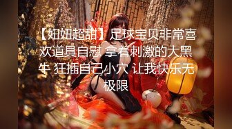 【妞妞超甜】足球宝贝非常喜欢道具自慰 拿着刺激的大黑牛 狂插自己小穴 让我快乐无极限