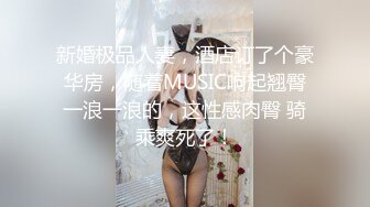 新婚极品人妻，酒店订了个豪华房，随着MUSIC响起翘臀一浪一浪的，这性感肉臀 骑乘爽死了！