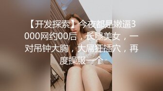 【开发探索】今夜都是嫩逼3000网约00后，长腿美女，一对吊钟大胸，大屌狂插穴，再度操服一个