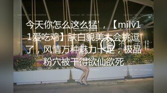 今天你怎么这么猛'，【milv11爱吃鸡】肤白貌美太会挑逗了，风情万种魅力十足，极品粉穴被干得欲仙欲死