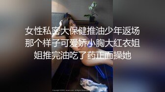 女性私密大保健推油少年返场那个样子可爱娇小胸大红衣姐姐推完油吃了药正面操她