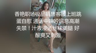 香艳职场极品销售客服上班跳蛋自慰 通话中呻吟喘息高潮失禁！汁液浸透丝袜美腿 好酸爽又刺激