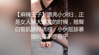 【麻辣王子】漂亮小少妇，正是女人味大爆发的时候，翘臀白皙肌肤好诱惑，小伙抠舔暴插玩得不亦乐乎