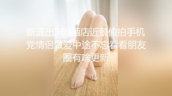 新流出360酒店近景偷拍手机党情侣做爱中途不忘看看朋友圈有啥更新