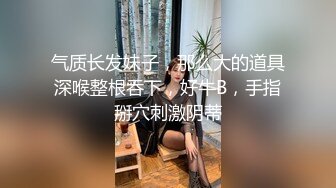 气质长发妹子，那么大的道具深喉整根吞下，好牛B，手指掰穴刺激阴蒂