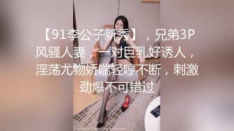 【91李公子新秀】，兄弟3P风骚人妻，一对巨乳好诱人，淫荡尤物娇喘轻哼不断，刺激劲爆不可错过